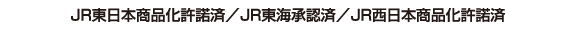 JR東日本商品化許諾済／JR東海承認済／JR西日本商品化許諾済